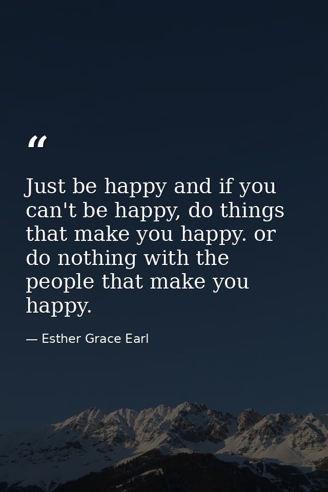 Just be happy and if you can't be happy, do things that make you happy. or do nothing with the people that make you happ — Esther Grace Earl