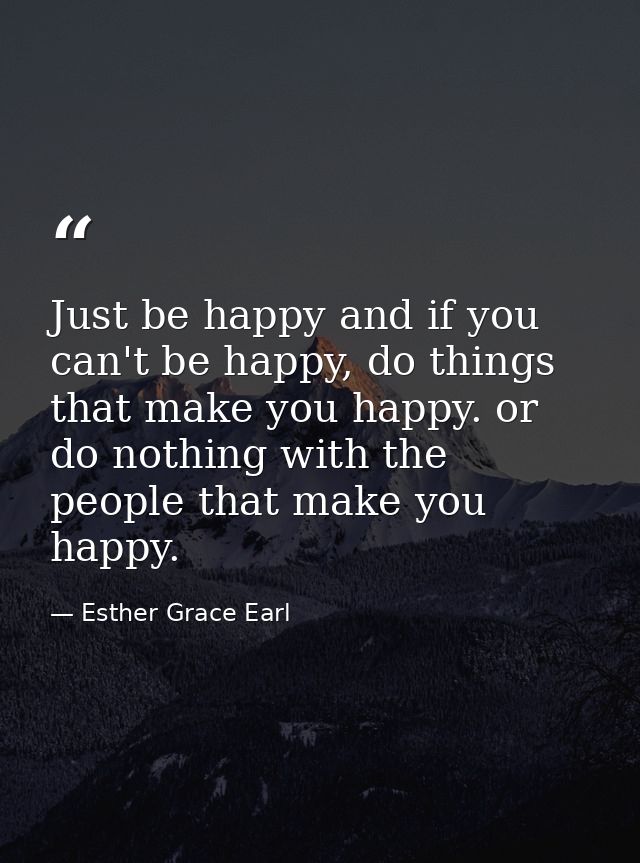 Just be happy and if you can't be happy, do things that make you happy. or do nothing with the people that make you happ — Esther Grace Earl