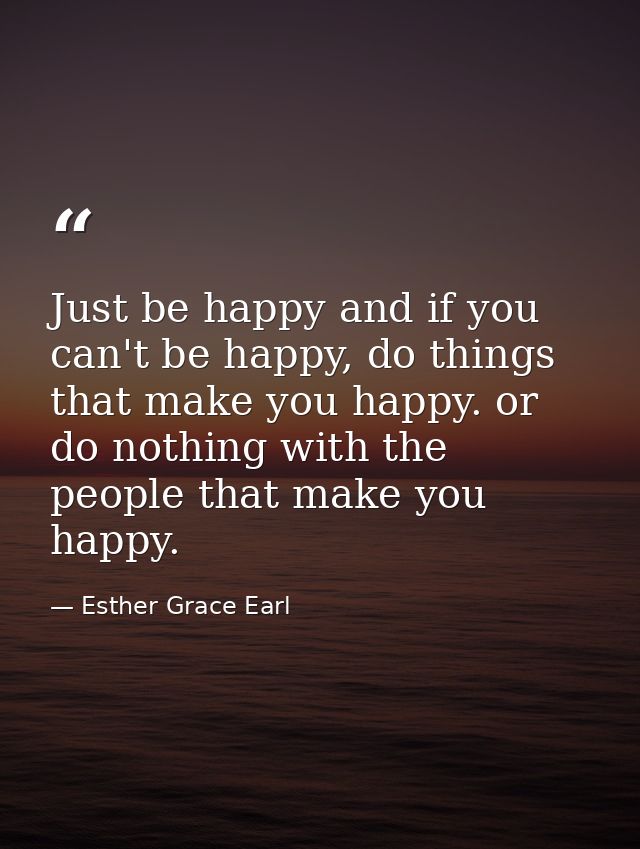 Just be happy and if you can't be happy, do things that make you happy. or do nothing with the people that make you happ — Esther Grace Earl