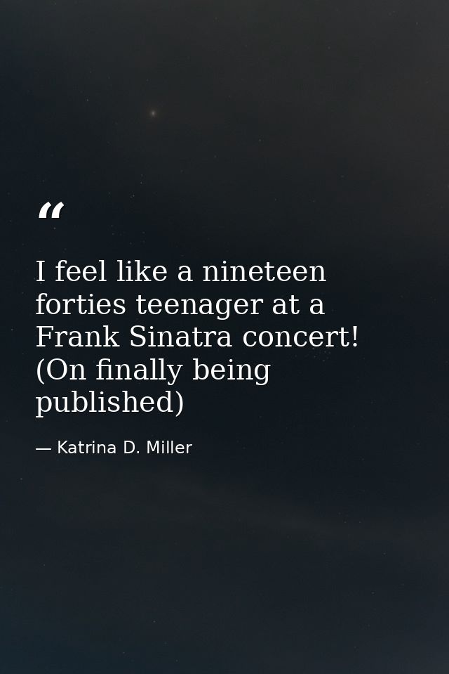 I feel like a nineteen forties teenager at a Frank Sinatra concert! (On finally being published) — Katrina D. Miller