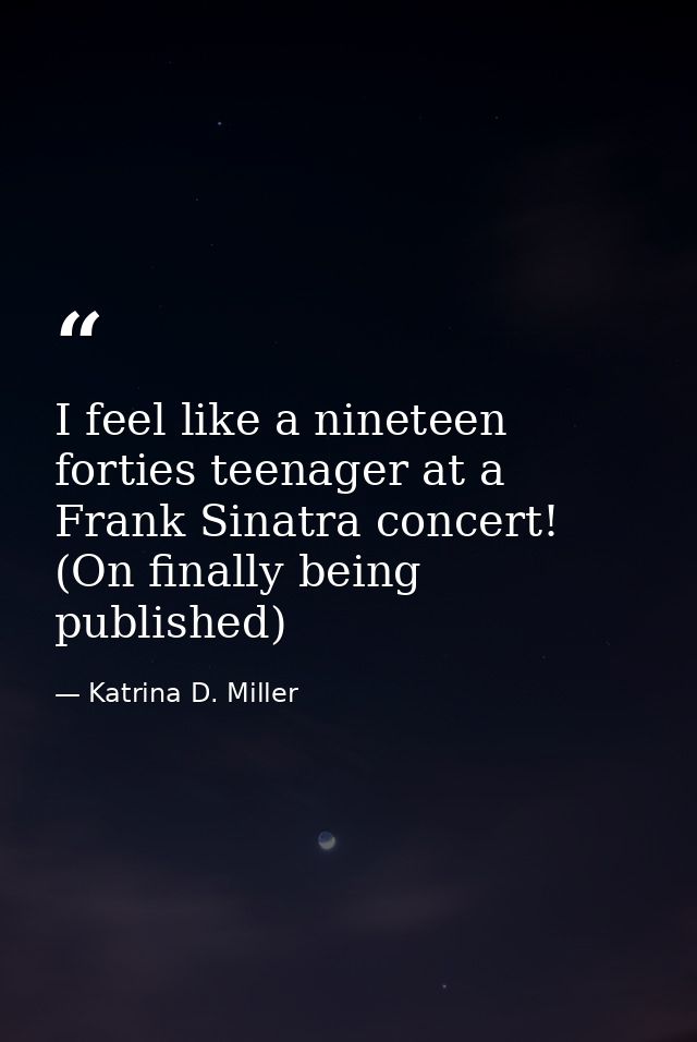 I feel like a nineteen forties teenager at a Frank Sinatra concert! (On finally being published) — Katrina D. Miller