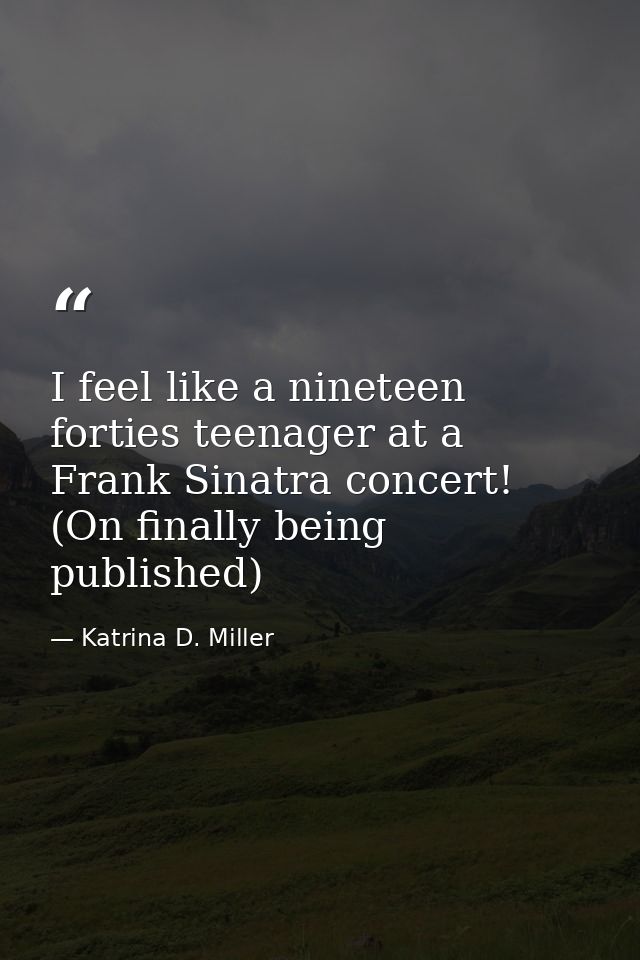 I feel like a nineteen forties teenager at a Frank Sinatra concert! (On finally being published) — Katrina D. Miller