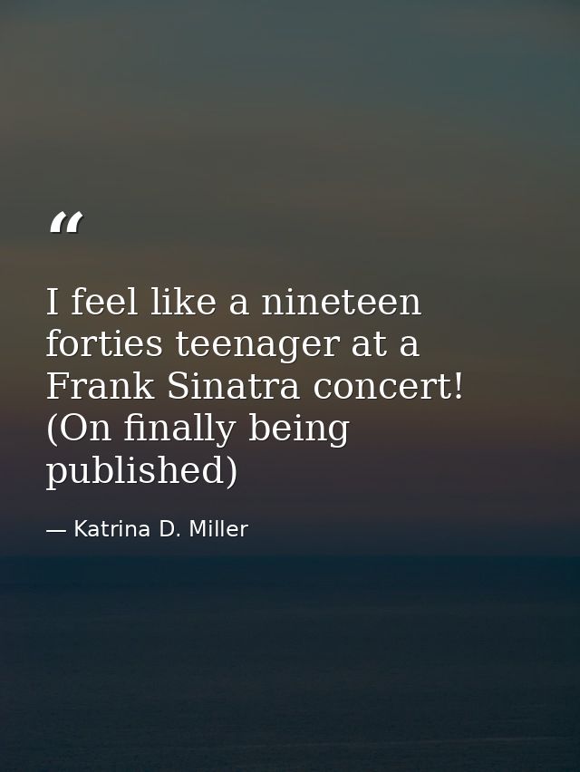 I feel like a nineteen forties teenager at a Frank Sinatra concert! (On finally being published) — Katrina D. Miller