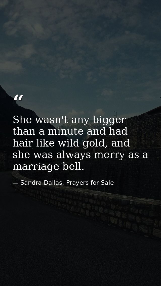 She wasn't any bigger than a minute and had hair like wild gold, and she was always merry as a marriage bell. — Sandra Dallas, Prayers for Sale