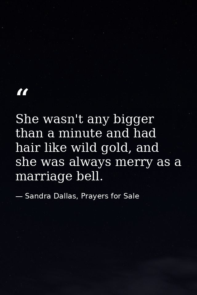 She wasn't any bigger than a minute and had hair like wild gold, and she was always merry as a marriage bell. — Sandra Dallas, Prayers for Sale