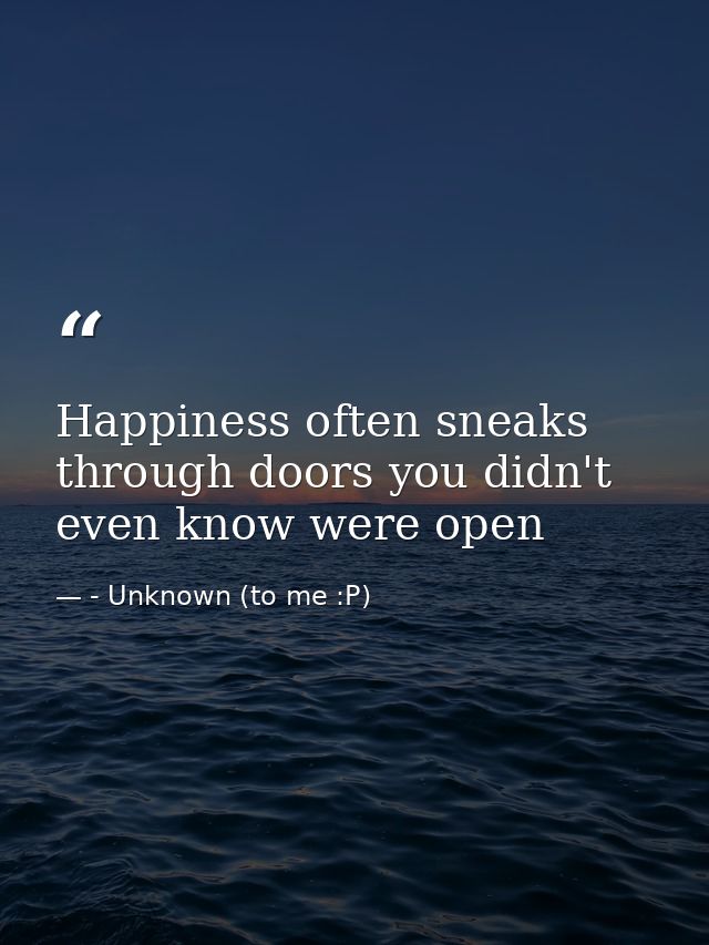 Happiness often sneaks through doors you didn't even know were open — - Unknown (to me :P)