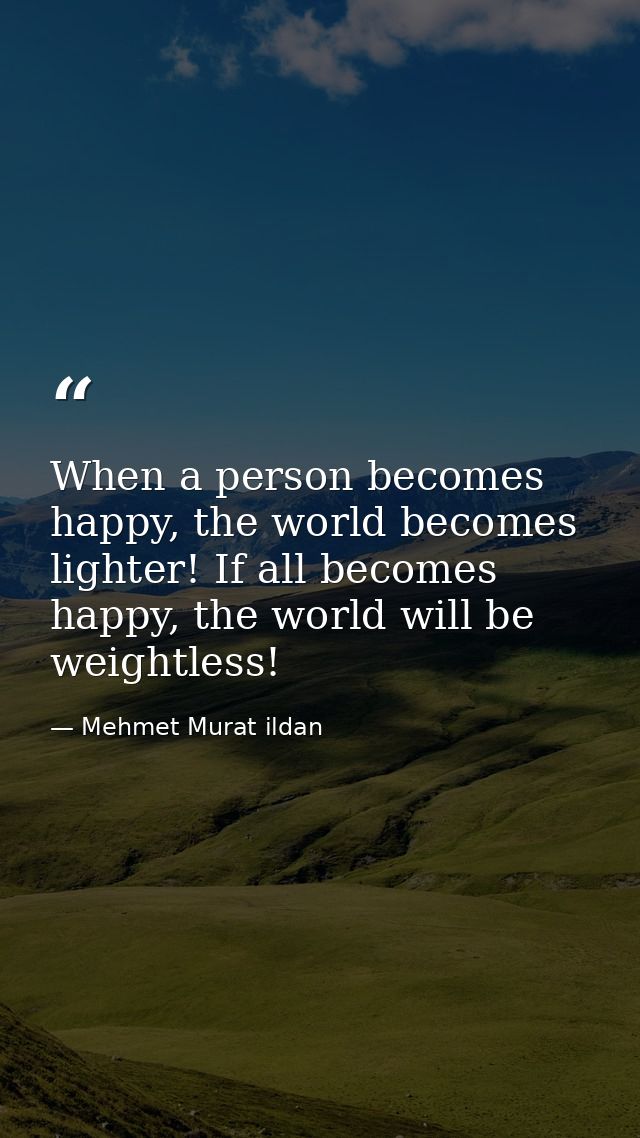 When a person becomes happy, the world becomes lighter! If all becomes happy, the world will be weightless! — Mehmet Murat ildan