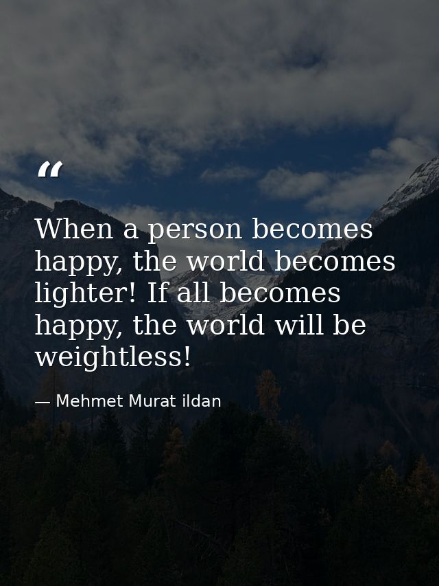 When a person becomes happy, the world becomes lighter! If all becomes happy, the world will be weightless! — Mehmet Murat ildan