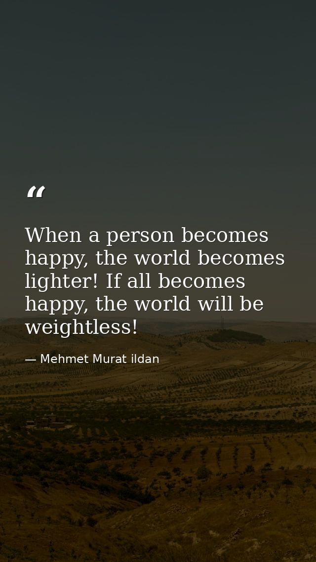 When a person becomes happy, the world becomes lighter! If all becomes happy, the world will be weightless! — Mehmet Murat ildan