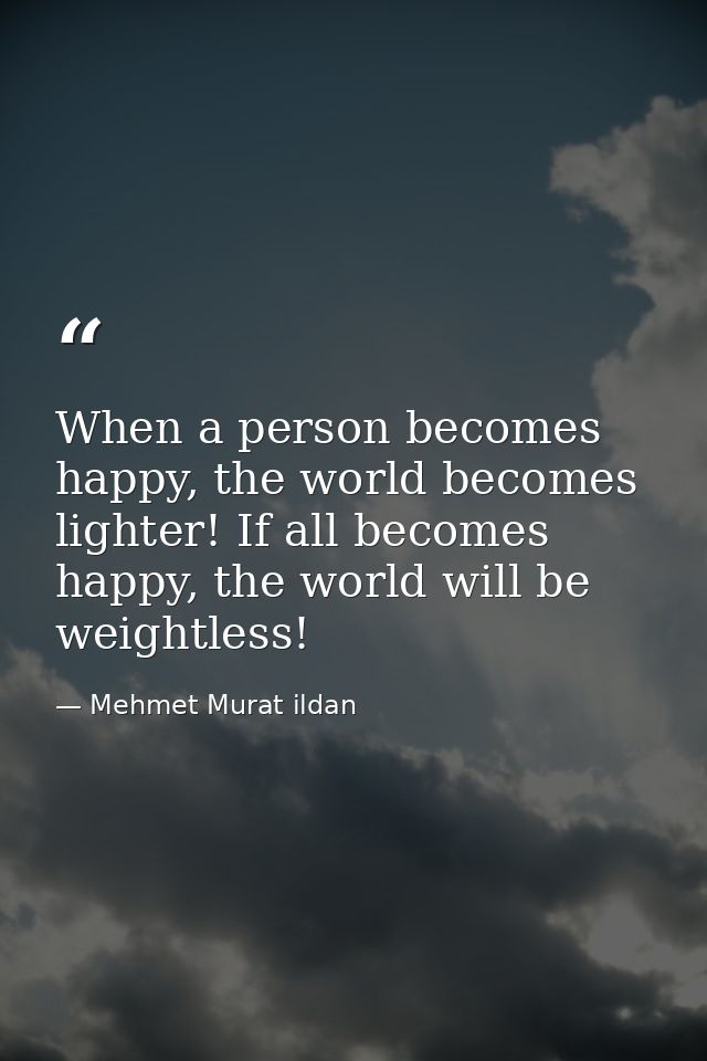 When a person becomes happy, the world becomes lighter! If all becomes happy, the world will be weightless! — Mehmet Murat ildan