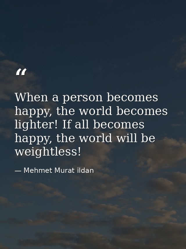 When a person becomes happy, the world becomes lighter! If all becomes happy, the world will be weightless! — Mehmet Murat ildan