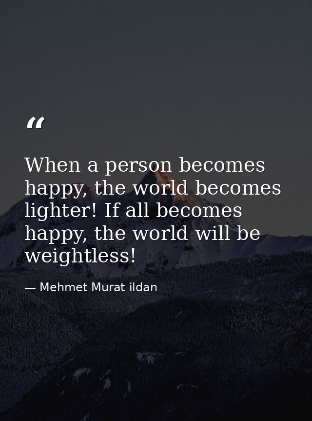 When a person becomes happy, the world becomes lighter! If all becomes happy, the world will be weightless! — Mehmet Murat ildan