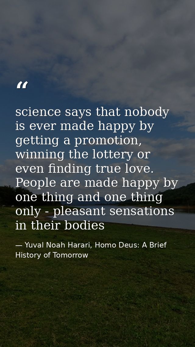 science says that nobody is ever made happy by getting a promotion, winning the lottery or even finding true love. Peopl — Yuval Noah Harari, Homo Deus: A Brief History of Tomorrow