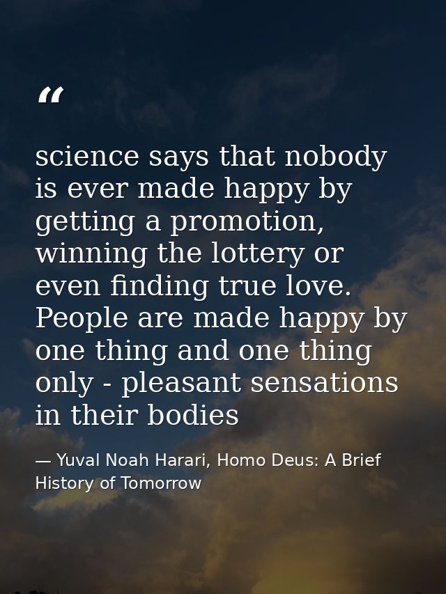 science says that nobody is ever made happy by getting a promotion, winning the lottery or even finding true love. Peopl — Yuval Noah Harari, Homo Deus: A Brief History of Tomorrow