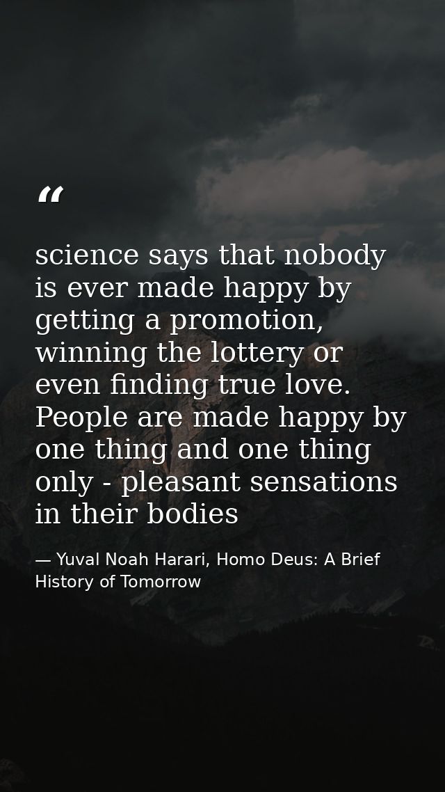 science says that nobody is ever made happy by getting a promotion, winning the lottery or even finding true love. Peopl — Yuval Noah Harari, Homo Deus: A Brief History of Tomorrow