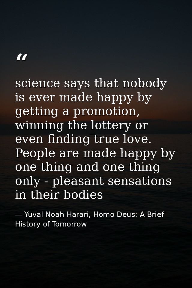 science says that nobody is ever made happy by getting a promotion, winning the lottery or even finding true love. Peopl — Yuval Noah Harari, Homo Deus: A Brief History of Tomorrow