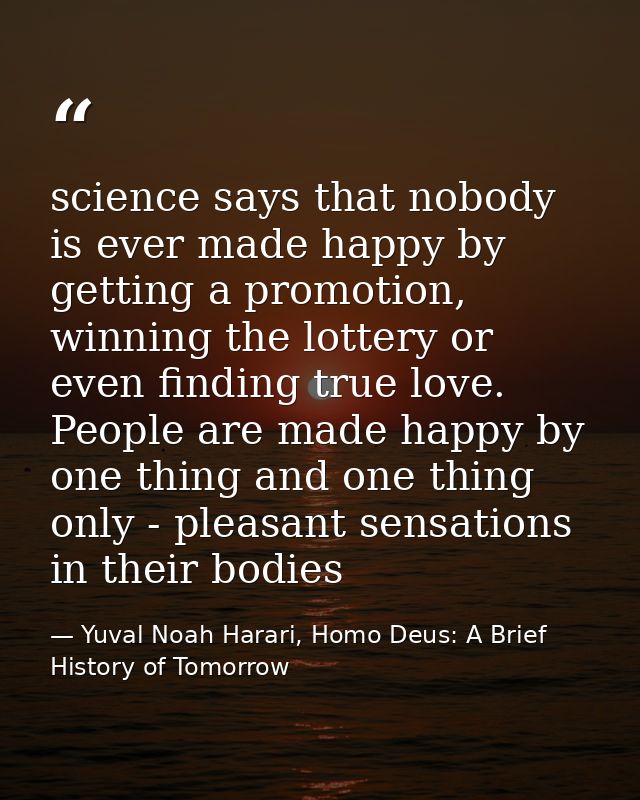 science says that nobody is ever made happy by getting a promotion, winning the lottery or even finding true love. Peopl — Yuval Noah Harari, Homo Deus: A Brief History of Tomorrow