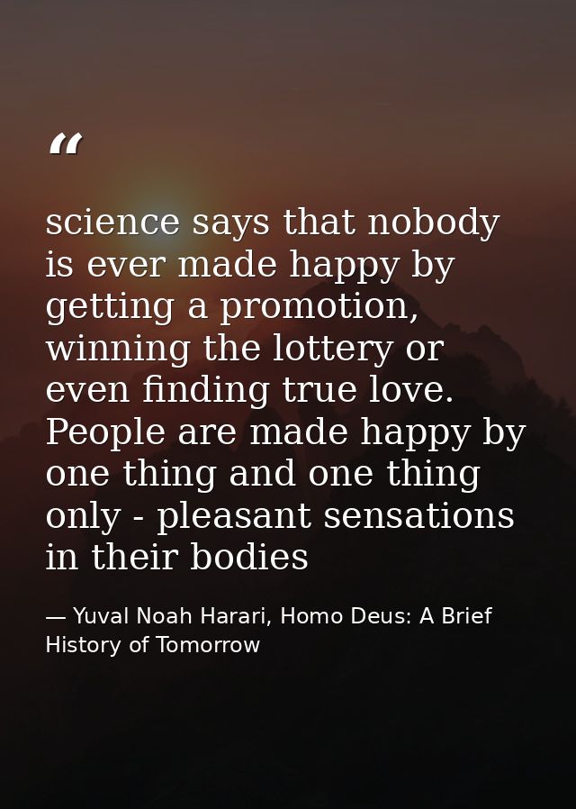 science says that nobody is ever made happy by getting a promotion, winning the lottery or even finding true love. Peopl — Yuval Noah Harari, Homo Deus: A Brief History of Tomorrow