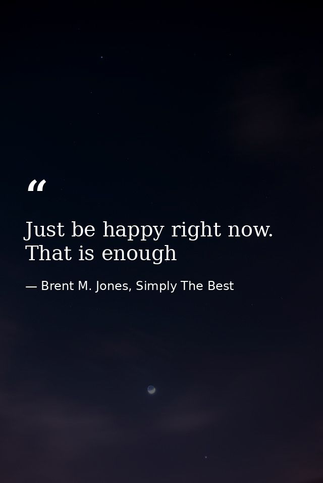 Just be happy right now. That is enough — Brent M. Jones, Simply The Best