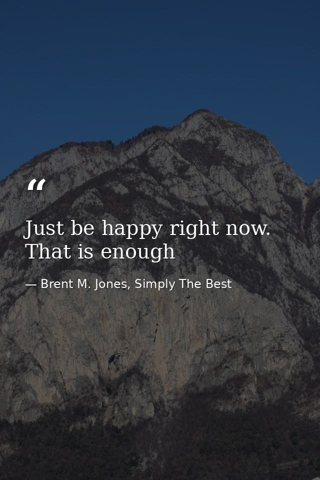 Just be happy right now. That is enough — Brent M. Jones, Simply The Best
