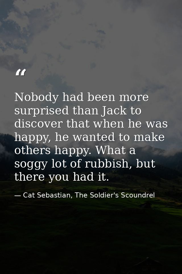 Nobody had been more surprised than Jack to discover that when he was happy, he wanted to make others happy. What a sogg — Cat Sebastian, The Soldier's Scoundrel