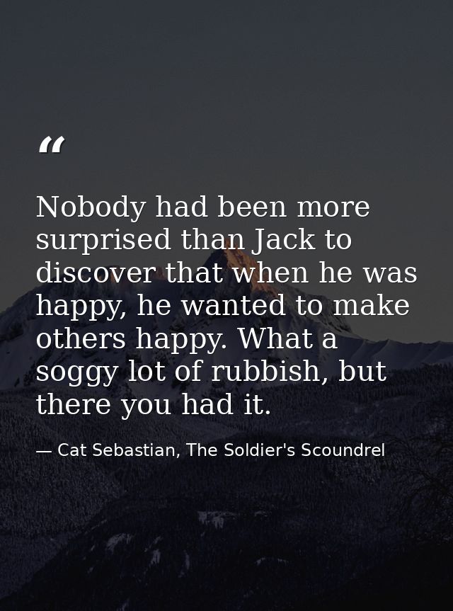 Nobody had been more surprised than Jack to discover that when he was happy, he wanted to make others happy. What a sogg — Cat Sebastian, The Soldier's Scoundrel