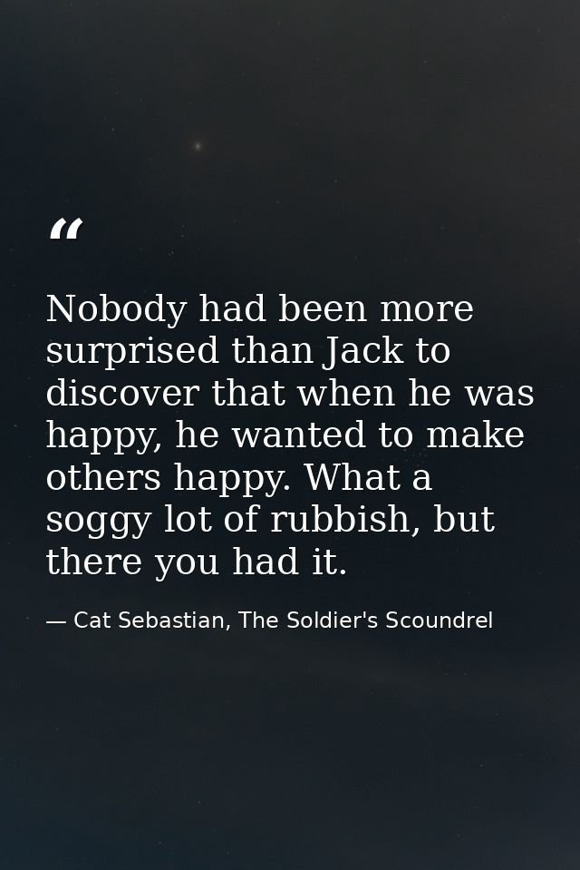Nobody had been more surprised than Jack to discover that when he was happy, he wanted to make others happy. What a sogg — Cat Sebastian, The Soldier's Scoundrel