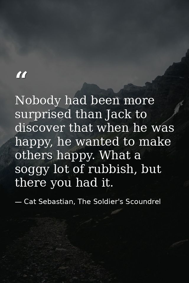 Nobody had been more surprised than Jack to discover that when he was happy, he wanted to make others happy. What a sogg — Cat Sebastian, The Soldier's Scoundrel