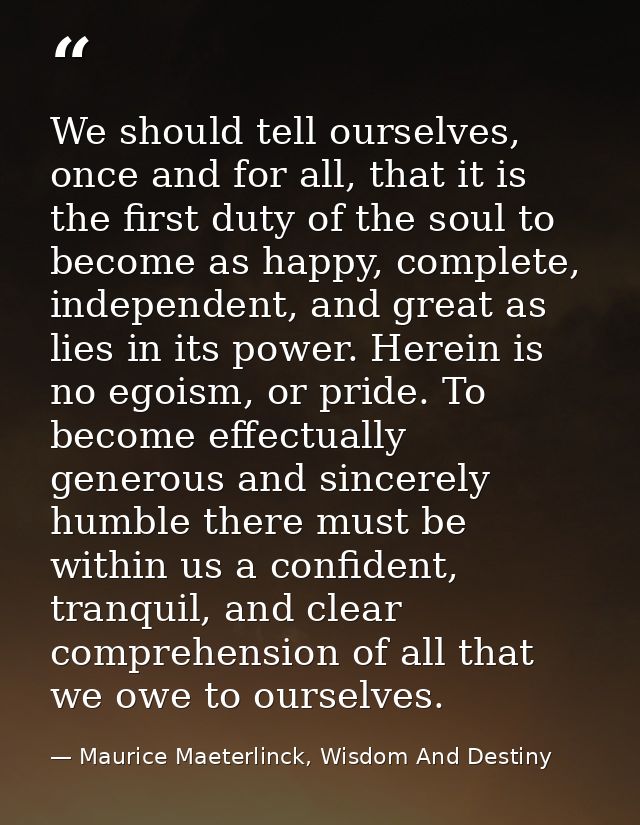 We should tell ourselves, once and for all, that it is the first duty of the soul to become as happy, complete, independ — Maurice Maeterlinck, Wisdom And Destiny