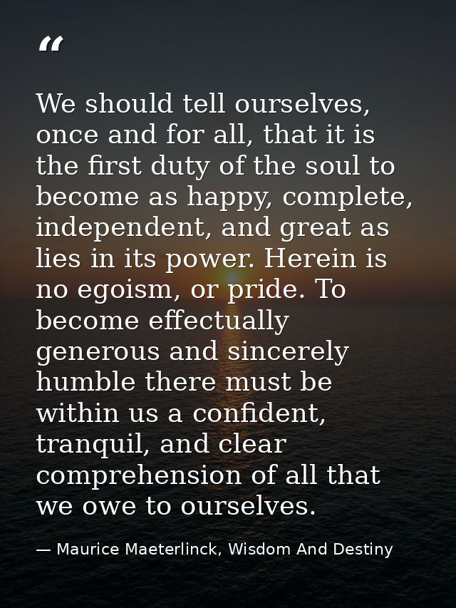 We should tell ourselves, once and for all, that it is the first duty of the soul to become as happy, complete, independ — Maurice Maeterlinck, Wisdom And Destiny