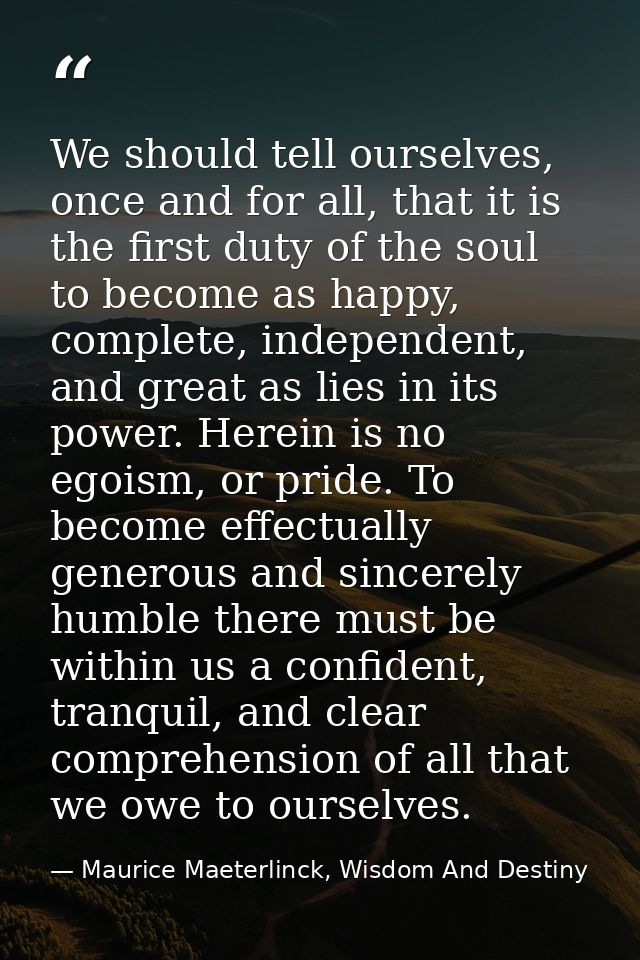 We should tell ourselves, once and for all, that it is the first duty of the soul to become as happy, complete, independ — Maurice Maeterlinck, Wisdom And Destiny