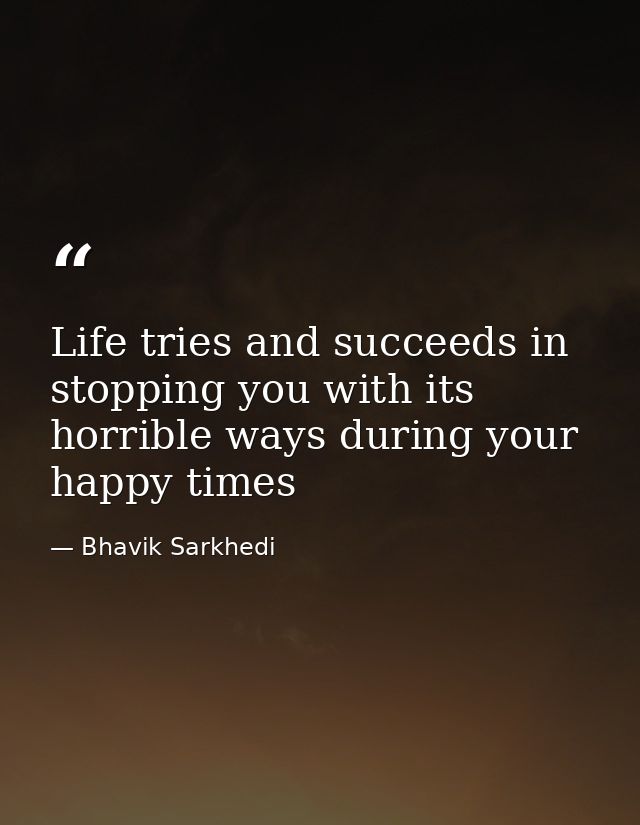 Life tries and succeeds in stopping you with its horrible ways during your happy times — Bhavik Sarkhedi