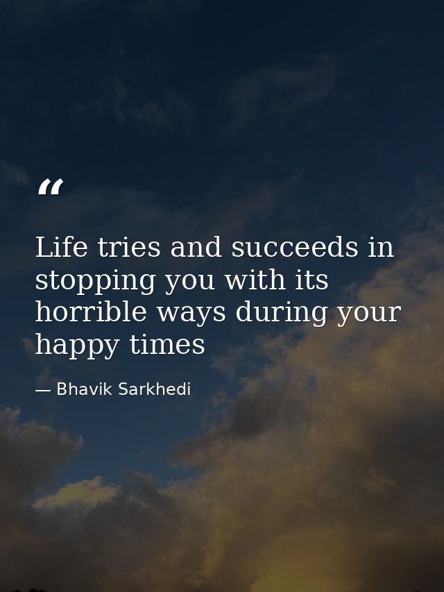 Life tries and succeeds in stopping you with its horrible ways during your happy times — Bhavik Sarkhedi
