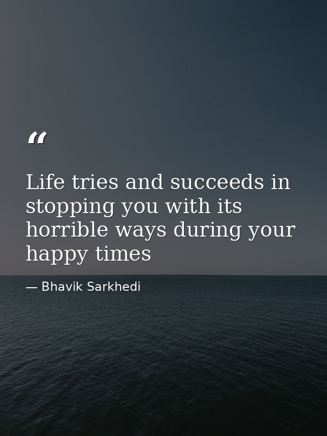Life tries and succeeds in stopping you with its horrible ways during your happy times — Bhavik Sarkhedi