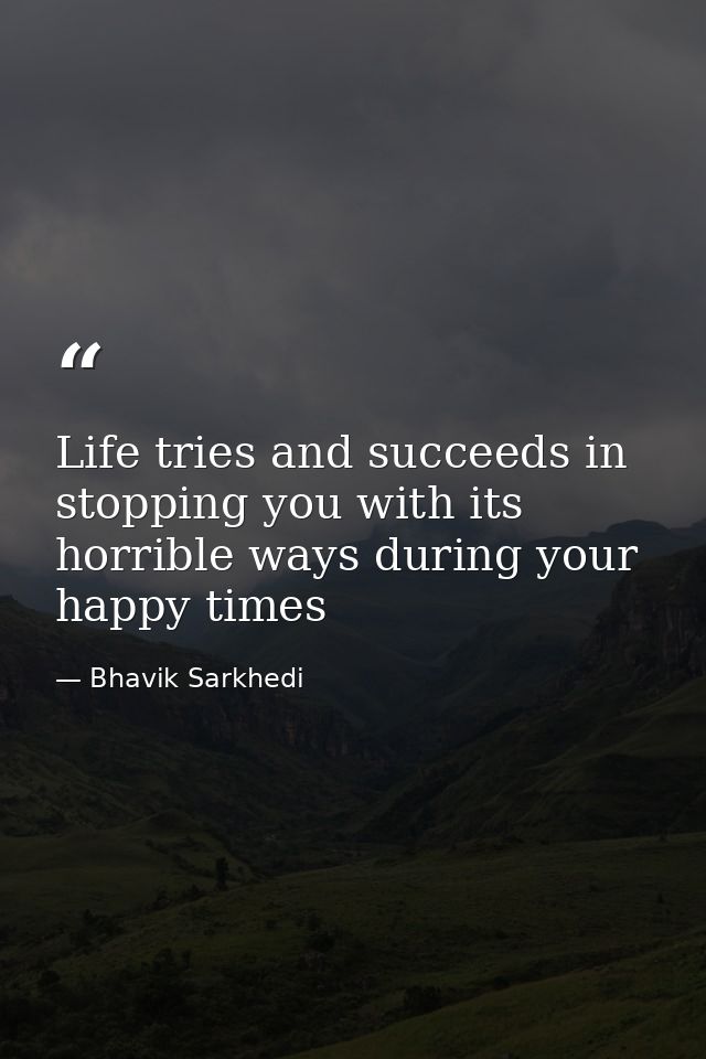 Life tries and succeeds in stopping you with its horrible ways during your happy times — Bhavik Sarkhedi