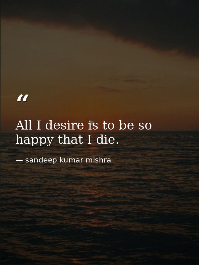 All I desire is to be so happy that I die. — sandeep kumar mishra