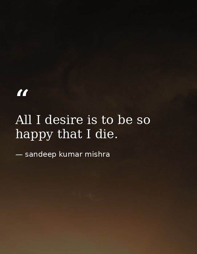 All I desire is to be so happy that I die. — sandeep kumar mishra