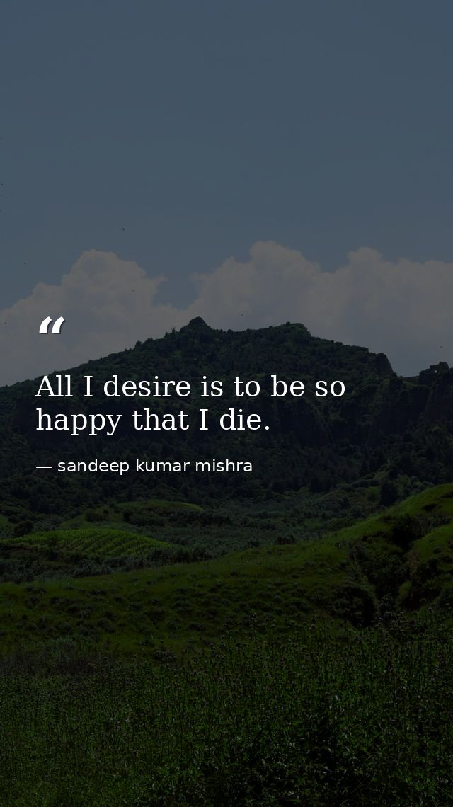 All I desire is to be so happy that I die. — sandeep kumar mishra