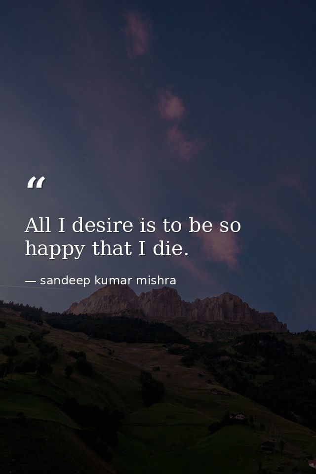All I desire is to be so happy that I die. — sandeep kumar mishra