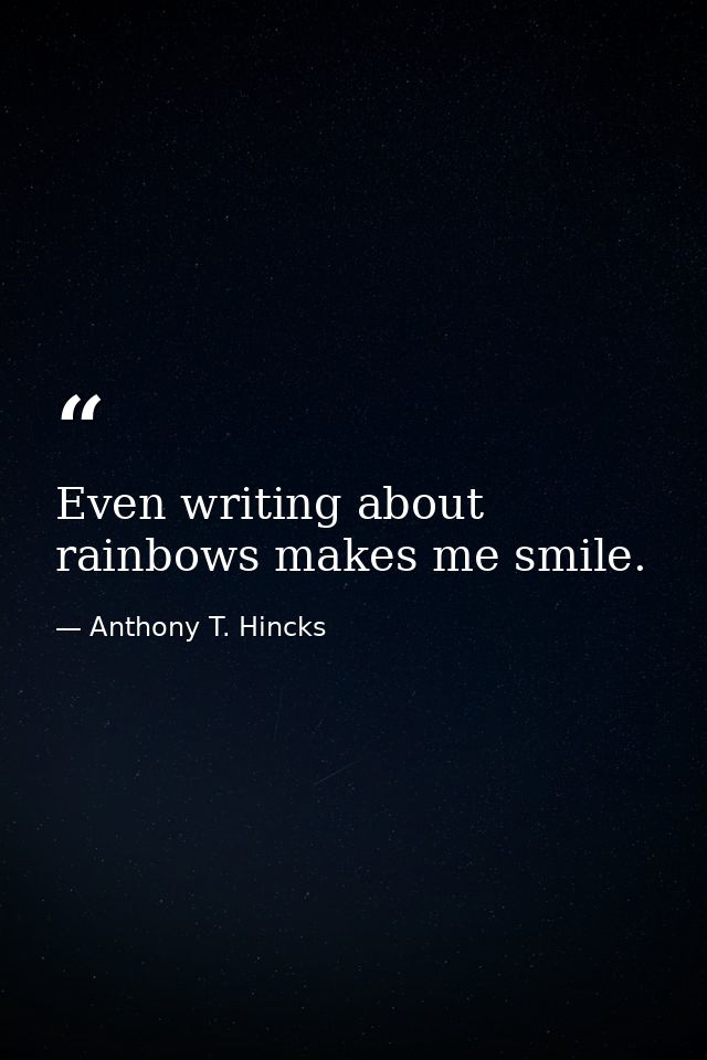 Even writing about rainbows makes me smile. — Anthony T. Hincks