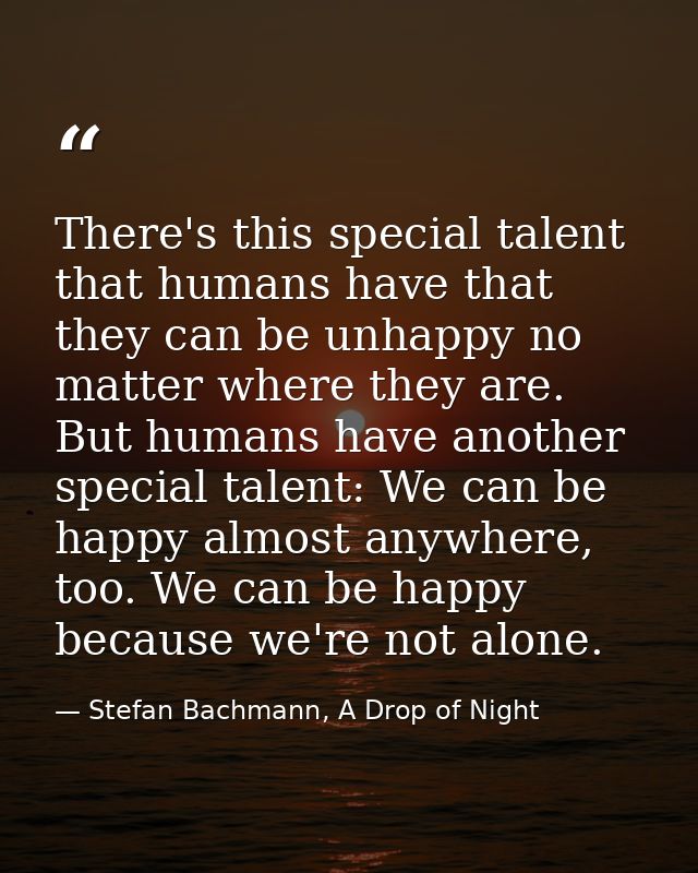 There's this special talent that humans have that they can be unhappy no matter where they are. But humans have another  — Stefan Bachmann, A Drop of Night
