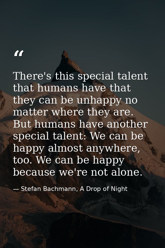 There's this special talent that humans have that they can be unhappy no matter where they are. But humans have another  — Stefan Bachmann, A Drop of Night