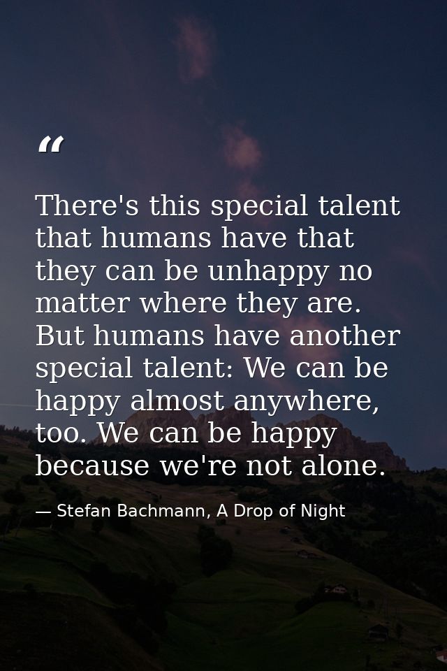 There's this special talent that humans have that they can be unhappy no matter where they are. But humans have another  — Stefan Bachmann, A Drop of Night