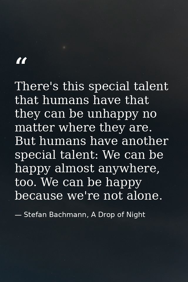 There's this special talent that humans have that they can be unhappy no matter where they are. But humans have another  — Stefan Bachmann, A Drop of Night