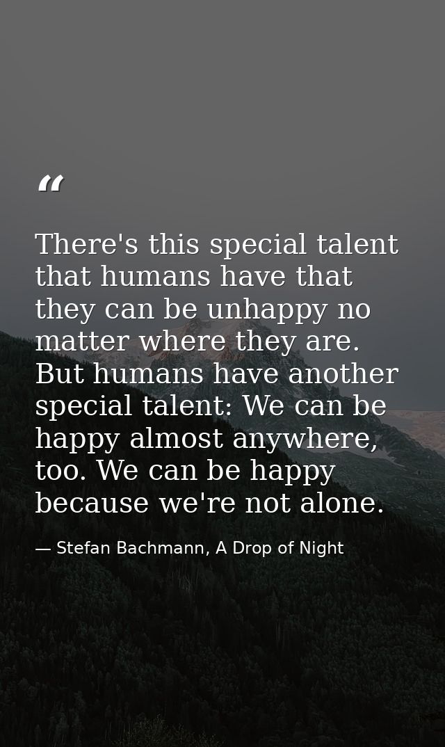 There's this special talent that humans have that they can be unhappy no matter where they are. But humans have another  — Stefan Bachmann, A Drop of Night