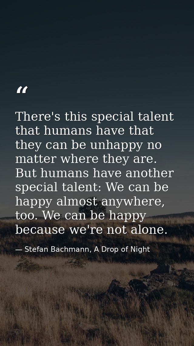 There's this special talent that humans have that they can be unhappy no matter where they are. But humans have another  — Stefan Bachmann, A Drop of Night