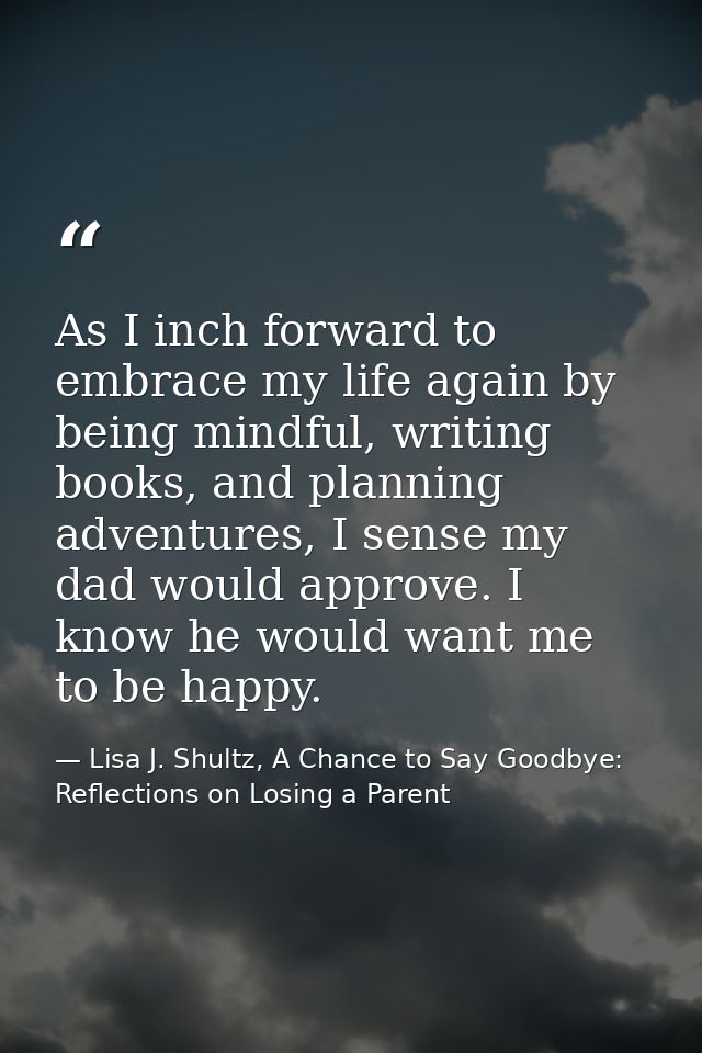 As I inch forward to embrace my life again by being mindful, writing books, and planning adventures, I sense my dad woul — Lisa J. Shultz, A Chance to Say Goodbye: Reflections on Losing a Parent