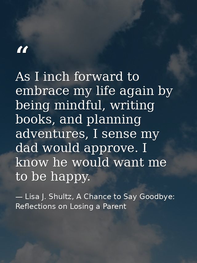 As I inch forward to embrace my life again by being mindful, writing books, and planning adventures, I sense my dad woul — Lisa J. Shultz, A Chance to Say Goodbye: Reflections on Losing a Parent