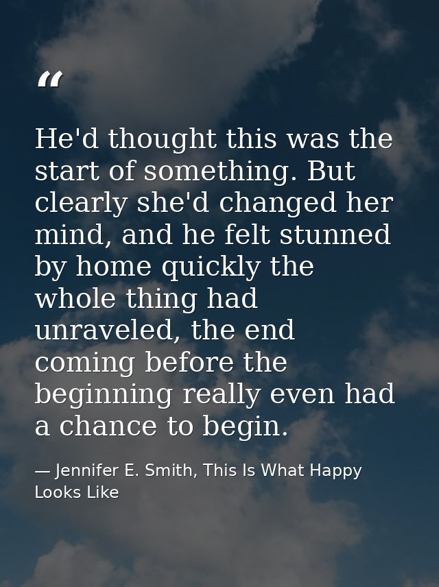 He'd thought this was the start of something. But clearly she'd changed her mind, and he felt stunned by home quickly th — Jennifer E. Smith, This Is What Happy Looks Like