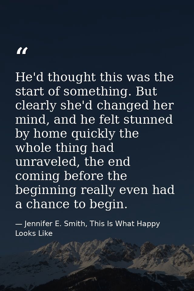 He'd thought this was the start of something. But clearly she'd changed her mind, and he felt stunned by home quickly th — Jennifer E. Smith, This Is What Happy Looks Like